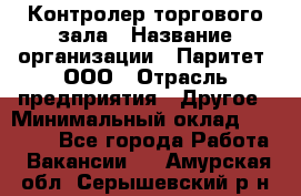 Контролер торгового зала › Название организации ­ Паритет, ООО › Отрасль предприятия ­ Другое › Минимальный оклад ­ 30 000 - Все города Работа » Вакансии   . Амурская обл.,Серышевский р-н